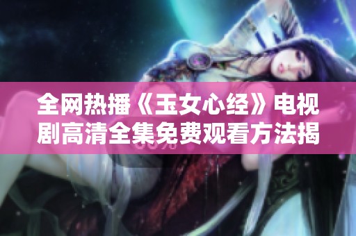 全网热播《玉女心经》电视剧高清全集免费观看方法揭秘