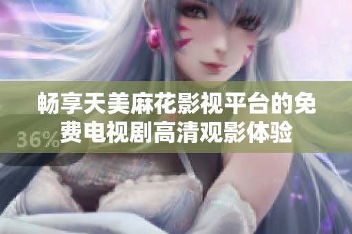 畅享天美麻花影视平台的免费电视剧高清观影体验