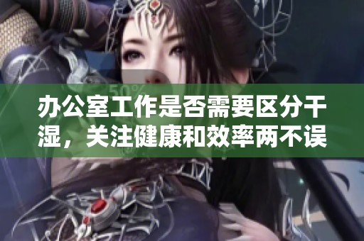 办公室工作是否需要区分干湿，关注健康和效率两不误