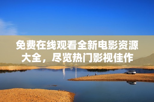免费在线观看全新电影资源大全，尽览热门影视佳作