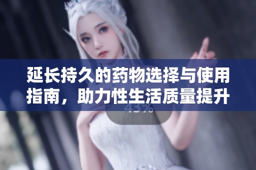 延长持久的药物选择与使用指南，助力性生活质量提升
