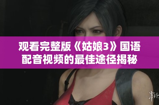 观看完整版《姑娘3》国语配音视频的最佳途径揭秘