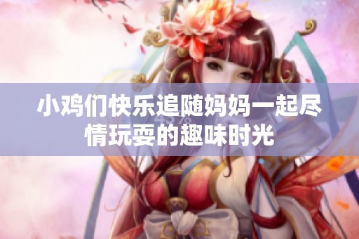 小鸡们快乐追随妈妈一起尽情玩耍的趣味时光