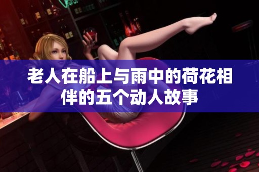 老人在船上与雨中的荷花相伴的五个动人故事