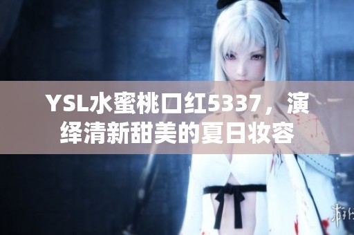 YSL水蜜桃口红5337，演绎清新甜美的夏日妆容
