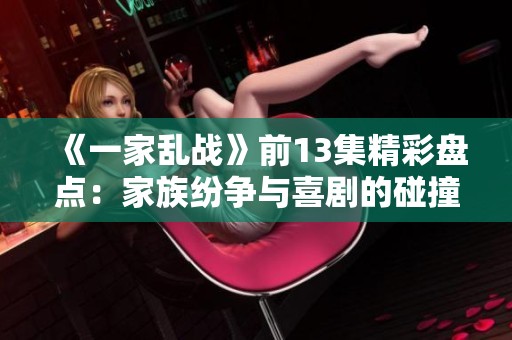 《一家乱战》前13集精彩盘点：家族纷争与喜剧的碰撞之旅