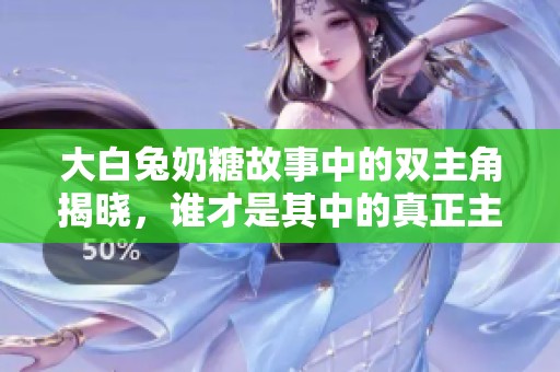 大白兔奶糖故事中的双主角揭晓，谁才是其中的真正主宰