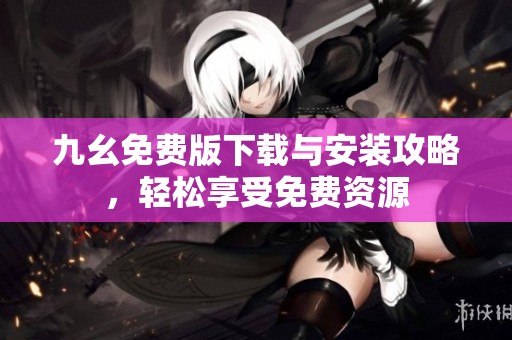 九幺免费版下载与安装攻略，轻松享受免费资源