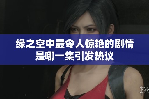 缘之空中最令人惊艳的剧情是哪一集引发热议