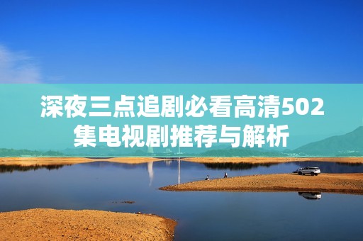 深夜三点追剧必看高清502集电视剧推荐与解析