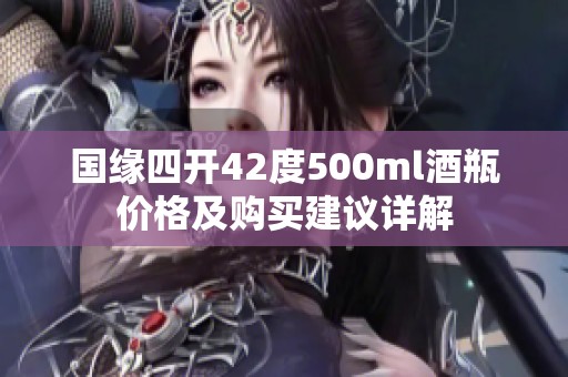 国缘四开42度500ml酒瓶价格及购买建议详解