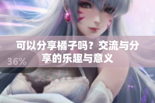 可以分享橘子吗？交流与分享的乐趣与意义
