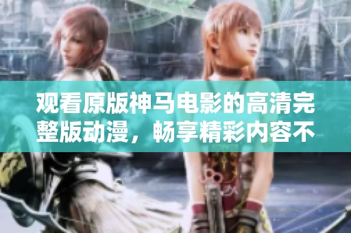 观看原版神马电影的高清完整版动漫，畅享精彩内容不容错过