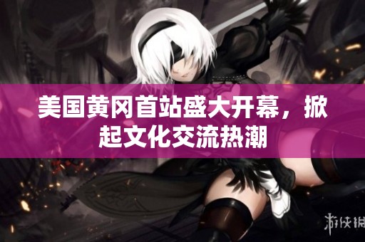 美国黄冈首站盛大开幕，掀起文化交流热潮