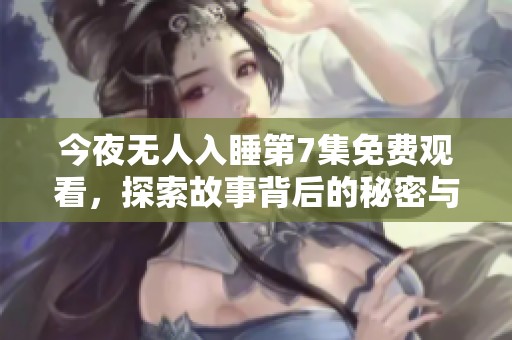 今夜无人入睡第7集免费观看，探索故事背后的秘密与情感纠葛