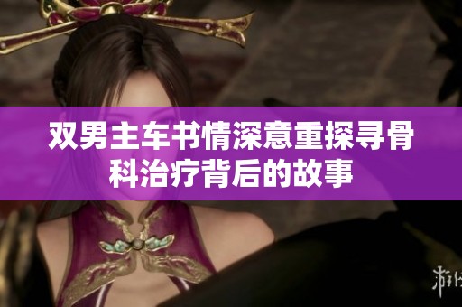 双男主车书情深意重探寻骨科治疗背后的故事
