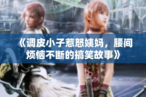 《调皮小子惹怒姨妈，腰间烦恼不断的搞笑故事》