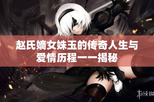 赵氏嫡女姝玉的传奇人生与爱情历程一一揭秘