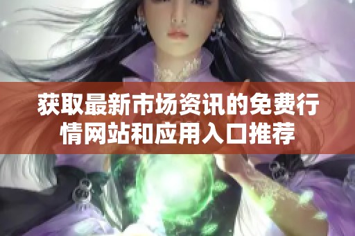 获取最新市场资讯的免费行情网站和应用入口推荐