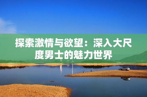 探索激情与欲望：深入大尺度男士的魅力世界