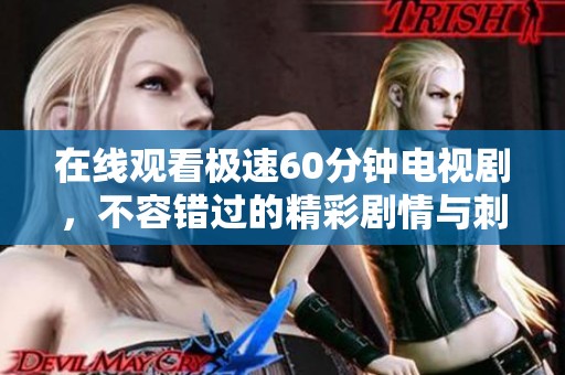 在线观看极速60分钟电视剧，不容错过的精彩剧情与刺激体验