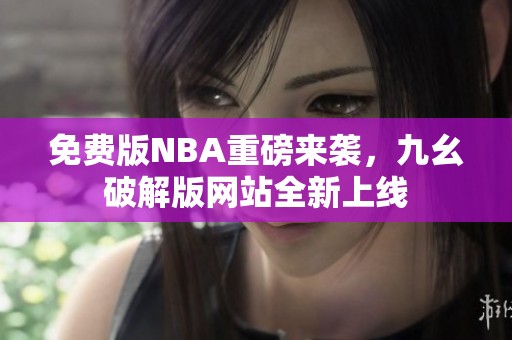 免费版NBA重磅来袭，九幺破解版网站全新上线