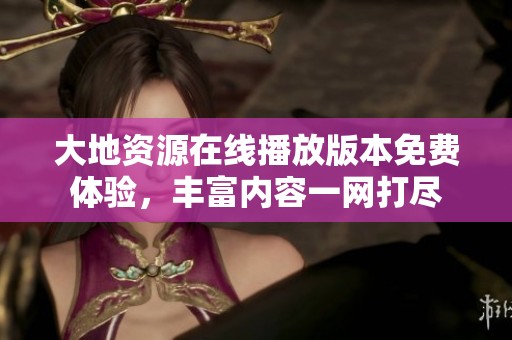 大地资源在线播放版本免费体验，丰富内容一网打尽