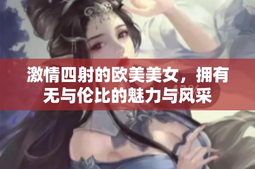 激情四射的欧美美女，拥有无与伦比的魅力与风采
