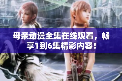 母亲动漫全集在线观看，畅享1到6集精彩内容！