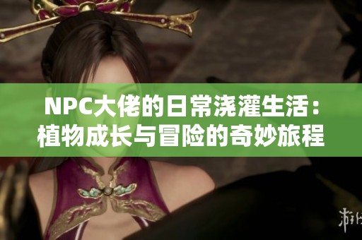 NPC大佬的日常浇灌生活：植物成长与冒险的奇妙旅程