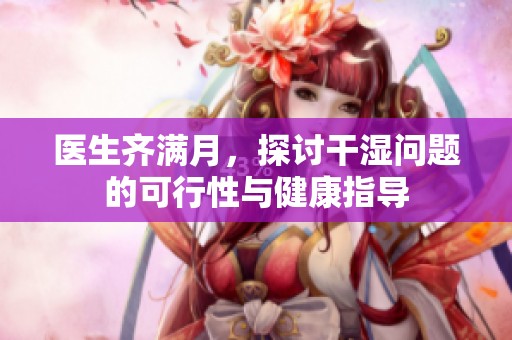 医生齐满月，探讨干湿问题的可行性与健康指导