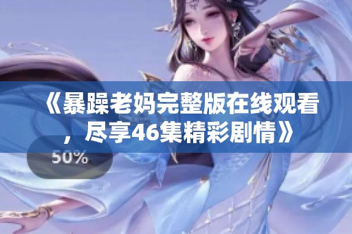 《暴躁老妈完整版在线观看，尽享46集精彩剧情》