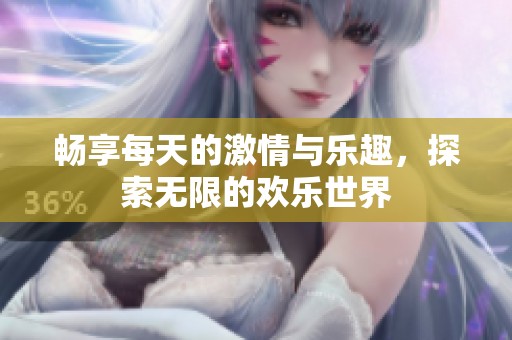 畅享每天的激情与乐趣，探索无限的欢乐世界