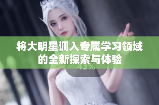 将大明星调入专属学习领域的全新探索与体验