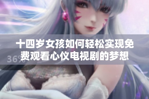 十四岁女孩如何轻松实现免费观看心仪电视剧的梦想