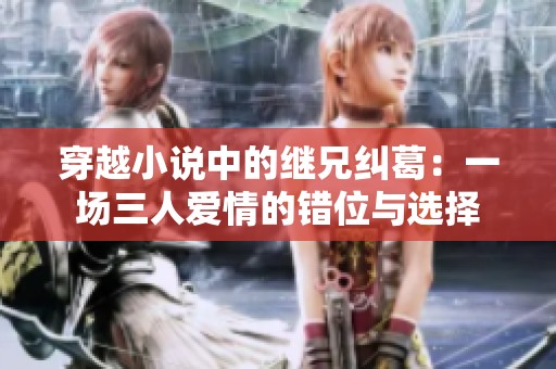 穿越小说中的继兄纠葛：一场三人爱情的错位与选择