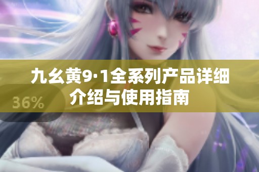 九幺黄9·1全系列产品详细介绍与使用指南