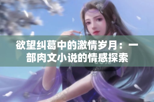 欲望纠葛中的激情岁月：一部肉文小说的情感探索