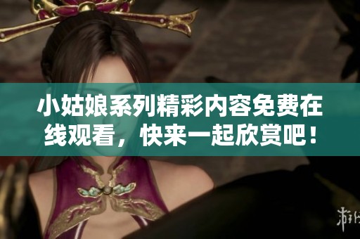 小姑娘系列精彩内容免费在线观看，快来一起欣赏吧！