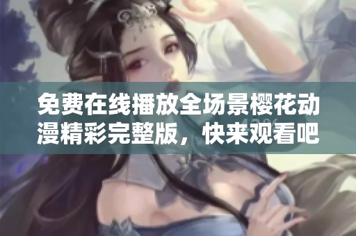 免费在线播放全场景樱花动漫精彩完整版，快来观看吧！