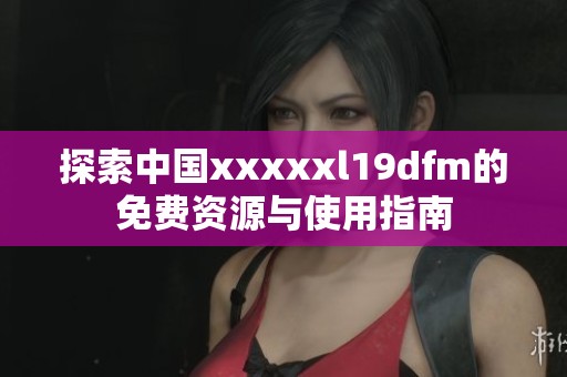 探索中国xxxxxl19dfm的免费资源与使用指南