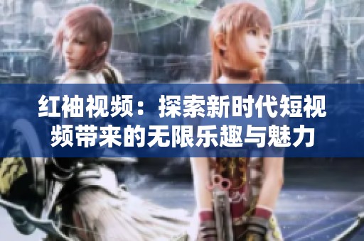 红袖视频：探索新时代短视频带来的无限乐趣与魅力