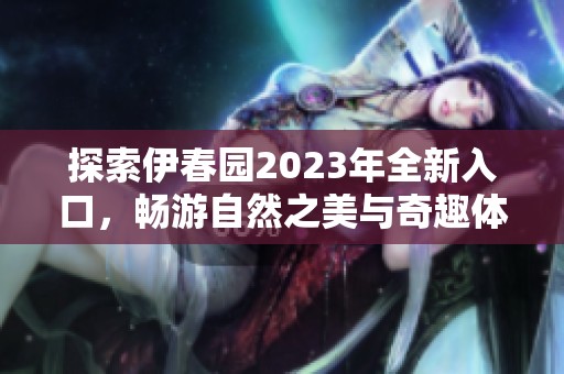 探索伊春园2023年全新入口，畅游自然之美与奇趣体验