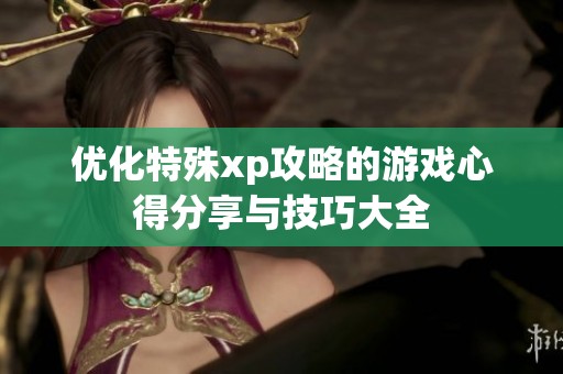 优化特殊xp攻略的游戏心得分享与技巧大全
