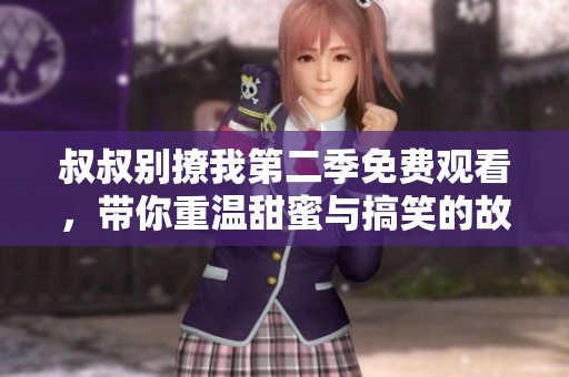 叔叔别撩我第二季免费观看，带你重温甜蜜与搞笑的故事