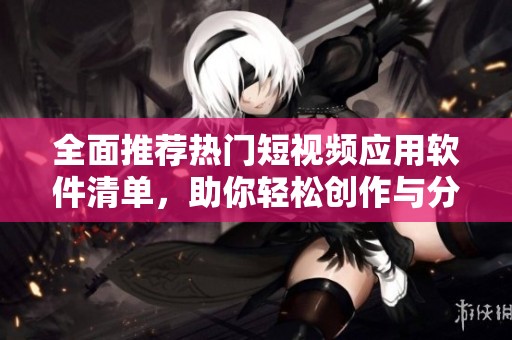 全面推荐热门短视频应用软件清单，助你轻松创作与分享