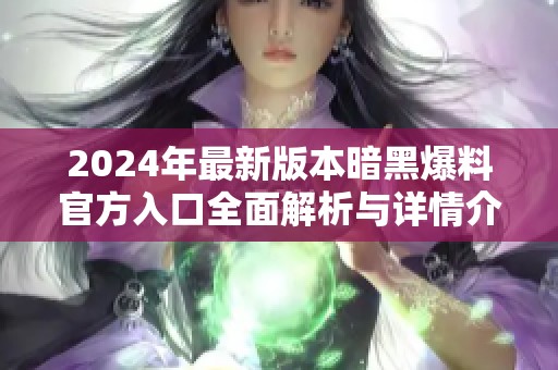 2024年最新版本暗黑爆料官方入口全面解析与详情介绍