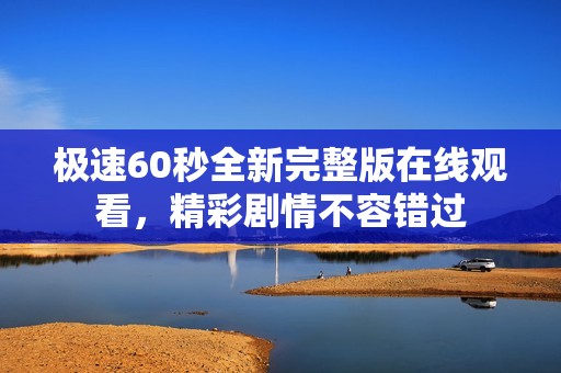 极速60秒全新完整版在线观看，精彩剧情不容错过