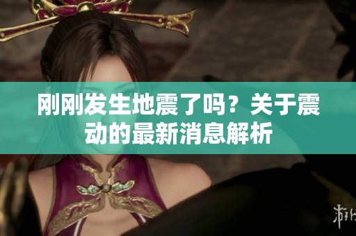 刚刚发生地震了吗？关于震动的最新消息解析