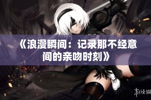 《浪漫瞬间：记录那不经意间的亲吻时刻》